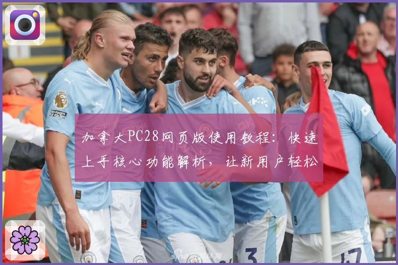 加拿大PC28网页版使用教程：快速上手核心功能解析，让新用户轻松体验全流程
