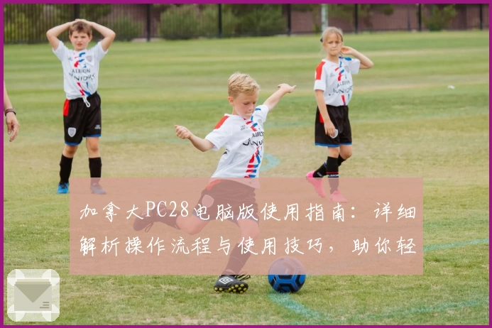 加拿大PC28电脑版使用指南：详细解析操作流程与使用技巧，助你轻松上手