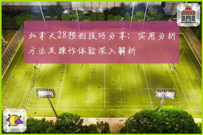 加拿大28预测技巧分享：实用分析方法及操作体验深入解析