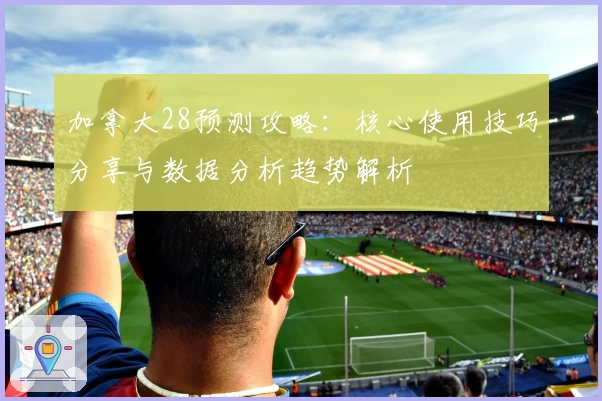 加拿大28预测攻略：核心使用技巧分享与数据分析趋势解析