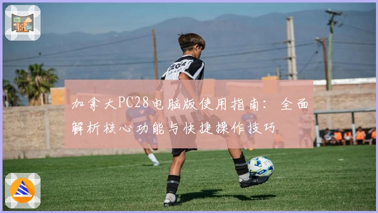 加拿大PC28电脑版使用指南：全面解析核心功能与快捷操作技巧