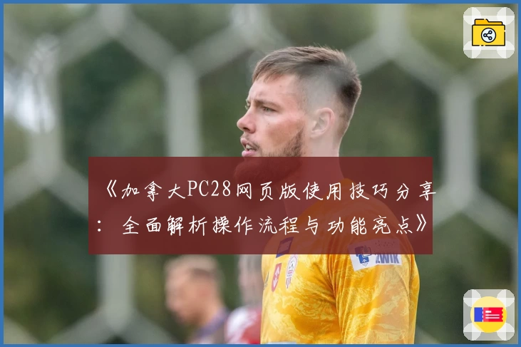 《加拿大PC28网页版使用技巧分享：全面解析操作流程与功能亮点》