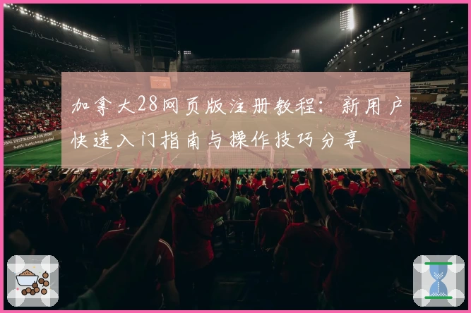 加拿大28网页版注册教程：新用户快速入门指南与操作技巧分享