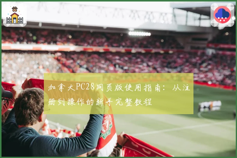 加拿大PC28网页版使用指南：从注册到操作的新手完整教程
