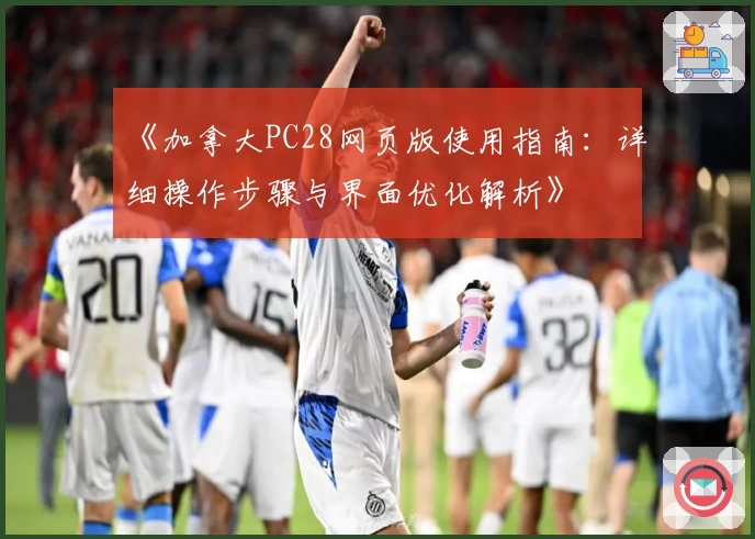 《加拿大PC28网页版使用指南:详细操作步骤与界面优化解析》