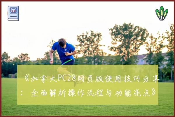 《加拿大PC28网页版使用技巧分享：全面解析操作流程与功能亮点》