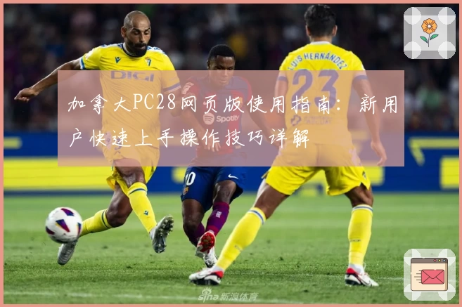 加拿大PC28网页版使用指南：新用户快速上手操作技巧详解