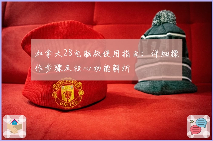 加拿大28电脑版使用指南：详细操作步骤及核心功能解析