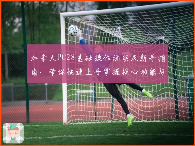 加拿大PC28基础操作说明及新手指南，带你快速上手掌握核心功能与使用技巧