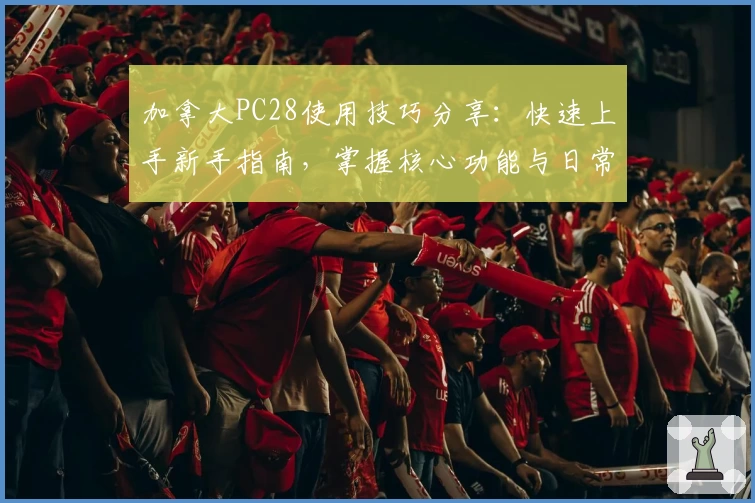 加拿大PC28使用技巧分享：快速上手新手指南，掌握核心功能与日常操作诀窍