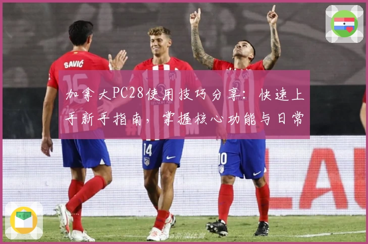 加拿大PC28使用技巧分享：快速上手新手指南，掌握核心功能与日常操作诀窍