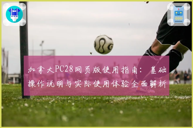 加拿大PC28网页版使用指南：基础操作说明与实际使用体验全面解析