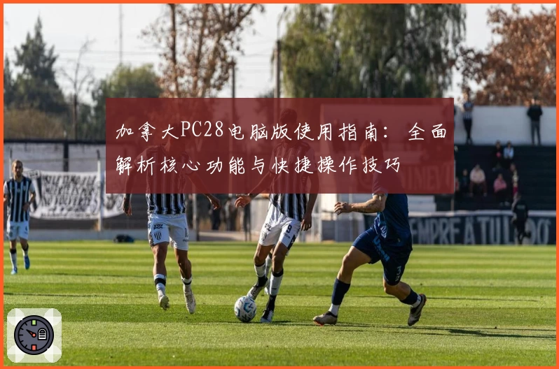 加拿大PC28电脑版使用指南：全面解析核心功能与快捷操作技巧