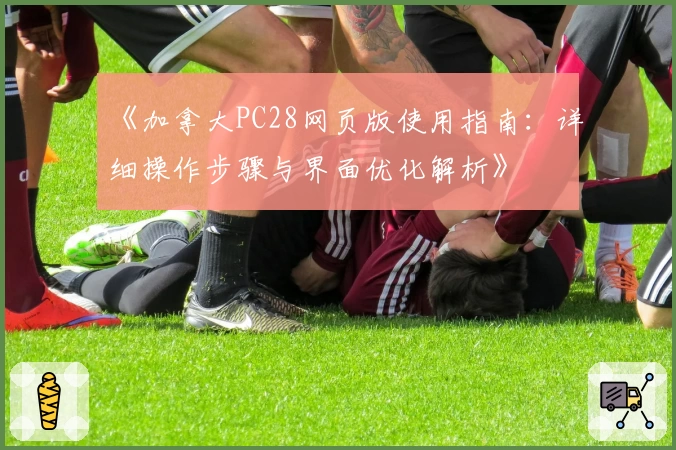 《加拿大PC28网页版使用指南：详细操作步骤与界面优化解析》