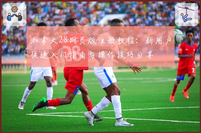 加拿大28网页版注册教程:新用户快速入门指南与操作技巧分享