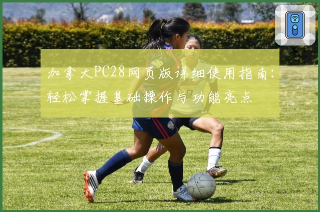 加拿大PC28网页版详细使用指南：轻松掌握基础操作与功能亮点