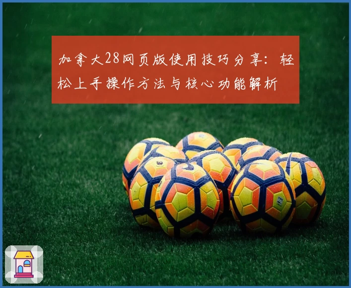 加拿大28网页版使用技巧分享：轻松上手操作方法与核心功能解析