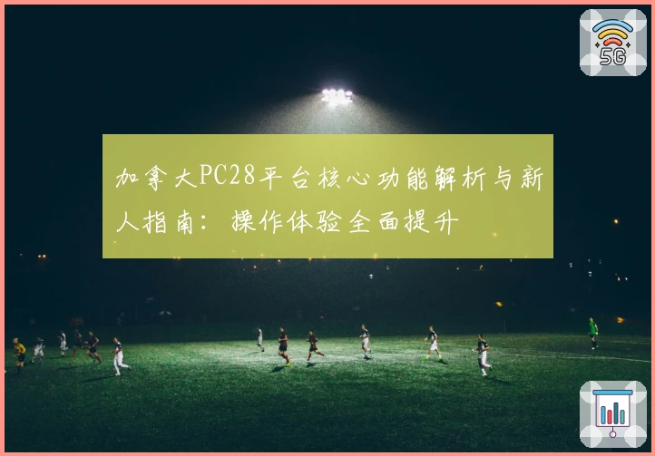 加拿大PC28平台核心功能解析与新人指南：操作体验全面提升