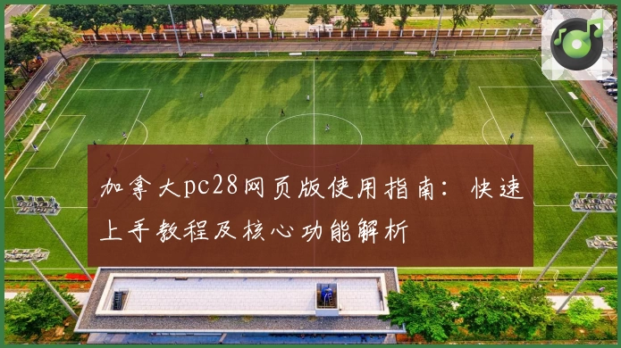 加拿大pc28网页版使用指南：快速上手教程及核心功能解析