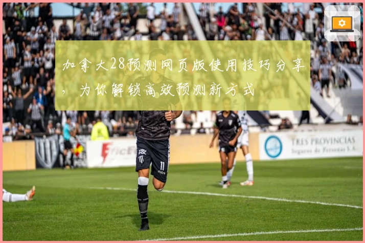 加拿大28预测网页版使用技巧分享，为你解锁高效预测新方式