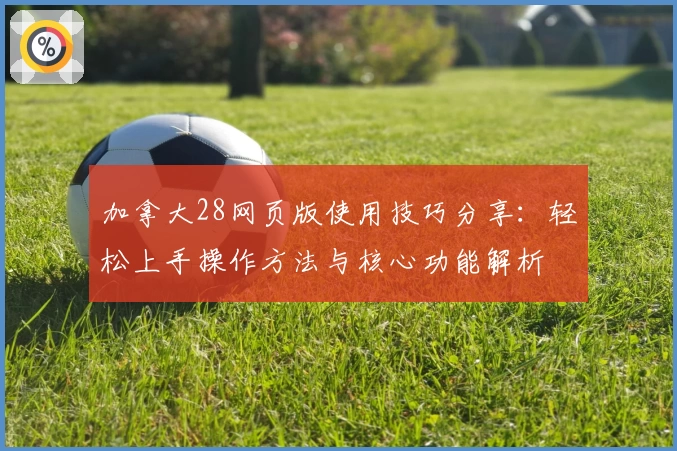 加拿大28网页版使用技巧分享：轻松上手操作方法与核心功能解析